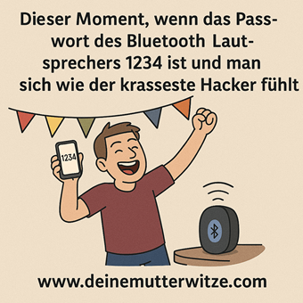 Dieser Moment, wenn das Passwort des Bluetooth-Lautsprechers 1234 ist und man sich wie der krasseste Hacker fühlt.