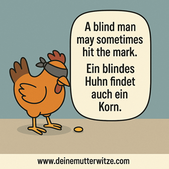 A blind man may sometimes hit the mark. Ein blindes Huhn findet auch ein Korn. A blind man may sometimes hit the mark. Ein blindes Huhn findet auch ein Korn.