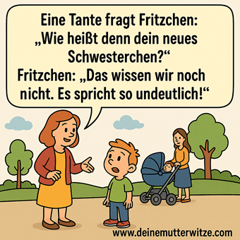 Wie heißt denn dein neues Schwesterchen? Fritzchen: Das wissen wir noch nicht. Es spricht so undeutlich.